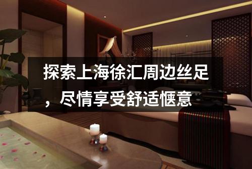 探索上海徐汇周边丝足，尽情享受舒适惬意