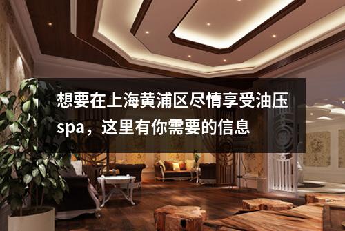 想要在上海黄浦区尽情享受油压spa，这里有你需要的信息