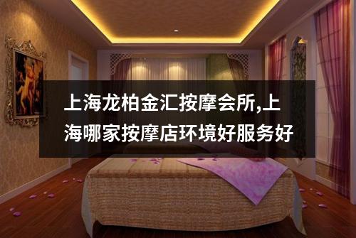 上海龙柏金汇按摩会所,上海哪家按摩店环境好服务好