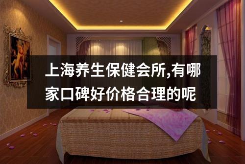 上海养生保健会所,有哪家口碑好价格合理的呢