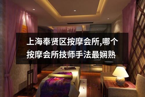 上海奉贤区按摩会所,哪个按摩会所技师手法最娴熟