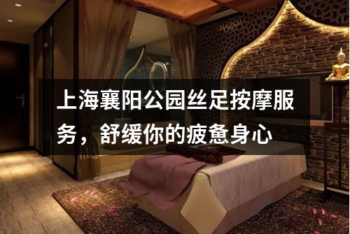 上海襄阳公园丝足按摩服务，舒缓你的疲惫身心