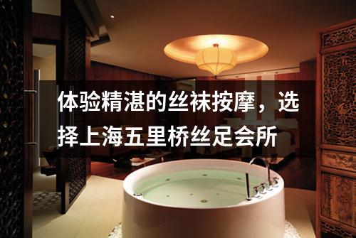 体验精湛的丝袜按摩，选择上海五里桥丝足会所