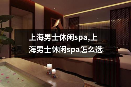 上海男士休闲spa,上海男士休闲spa怎么选