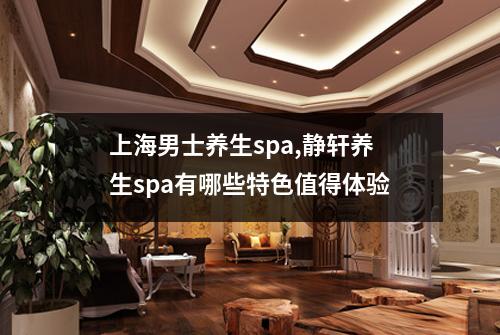 上海男士养生spa,静轩养生spa有哪些特色值得体验