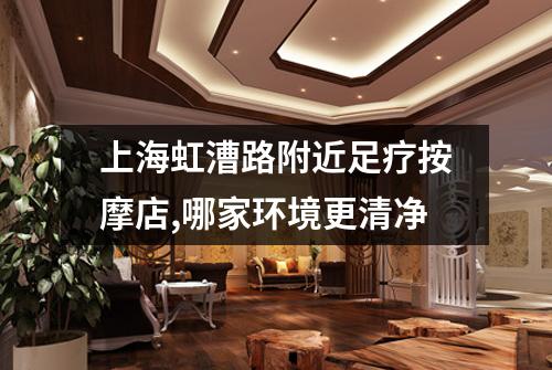 上海虹漕路附近足疗按摩店,哪家环境更清净