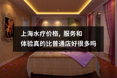 上海水疗价格,  服务和体验真的比普通店好很多吗