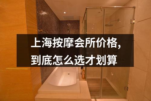 上海按摩会所价格,到底怎么选才划算