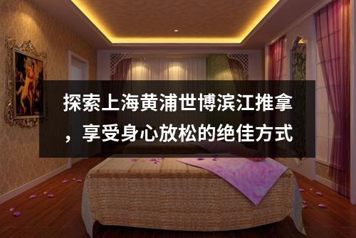 探索上海黄浦世博滨江推拿，享受身心放松的绝佳方式