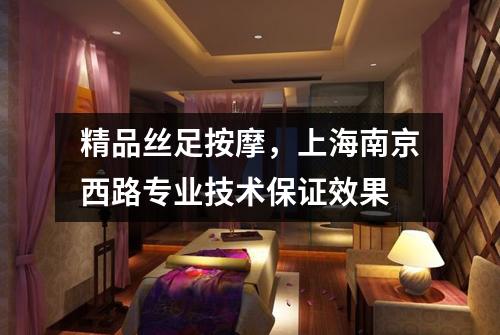 精品丝足按摩，上海南京西路专业技术保证效果