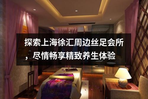 探索上海徐汇周边丝足会所，尽情畅享精致养生体验
