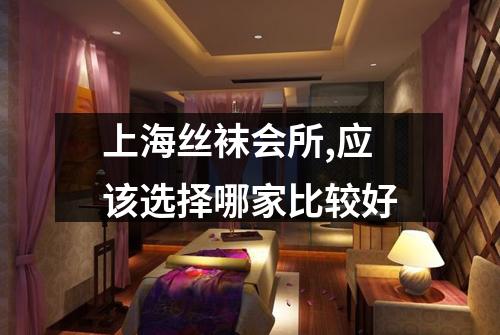 上海丝袜会所,应该选择哪家比较好