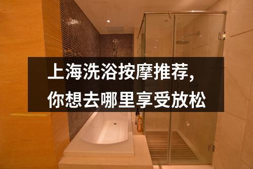 上海洗浴按摩推荐,你想去哪里享受放松