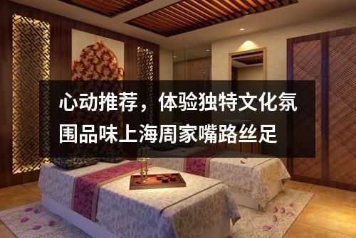心动推荐，体验独特文化氛围品味上海周家嘴路丝足