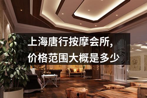 上海唐行按摩会所,价格范围大概是多少