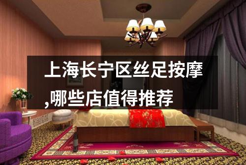 上海长宁区丝足按摩,哪些店值得推荐