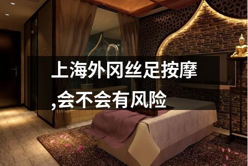上海外冈丝足按摩,会不会有风险
