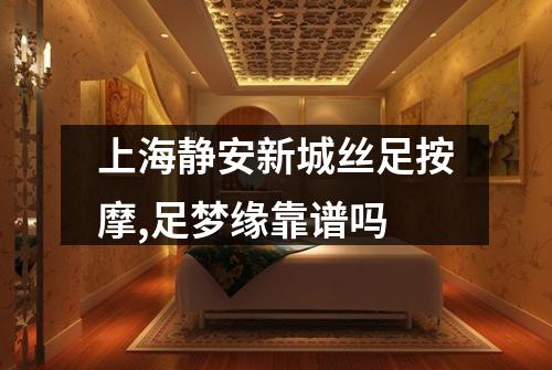 上海静安新城丝足按摩,足梦缘靠谱吗
