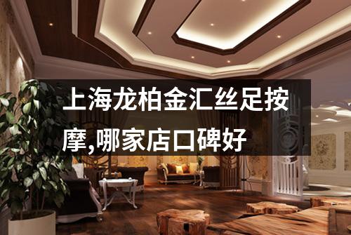 上海龙柏金汇丝足按摩,哪家店口碑好