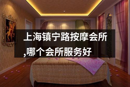 上海镇宁路按摩会所,哪个会所服务好