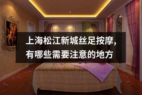 上海松江新城丝足按摩,有哪些需要注意的地方