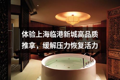 体验上海临港新城高品质推拿，缓解压力恢复活力