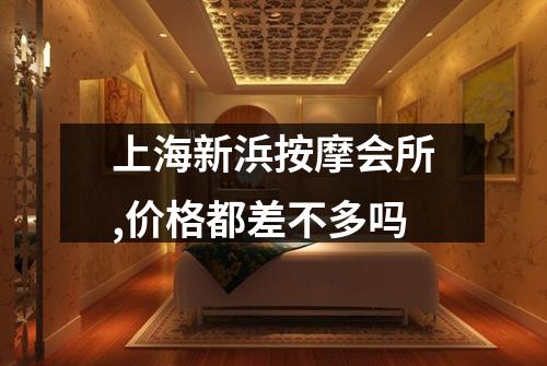 上海新浜按摩会所,价格都差不多吗