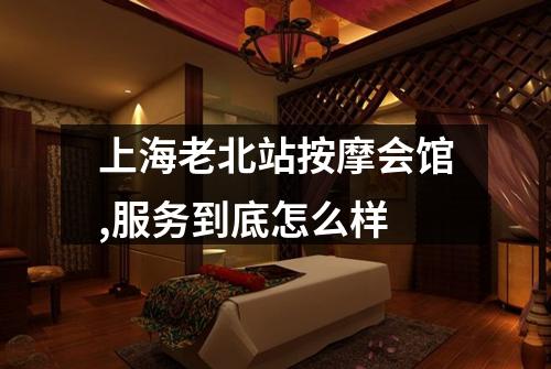 上海老北站按摩会馆,服务到底怎么样