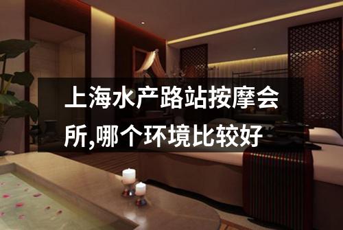 上海水产路站按摩会所,哪个环境比较好
