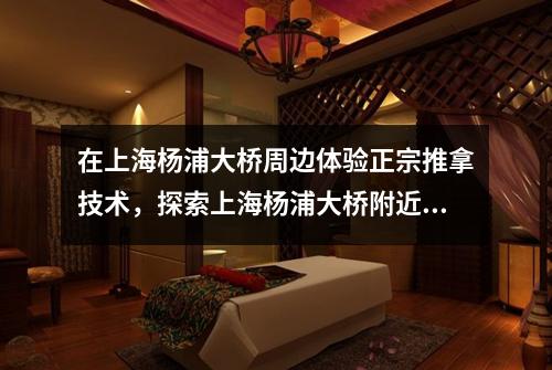 在上海杨浦大桥周边体验正宗推拿技术，探索上海杨浦大桥附近的传统推拿文化