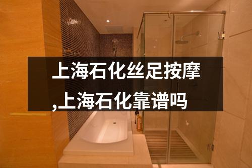 上海石化丝足按摩,上海石化靠谱吗