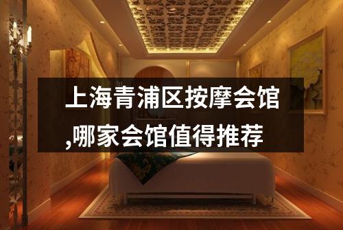上海青浦区按摩会馆,哪家会馆值得推荐