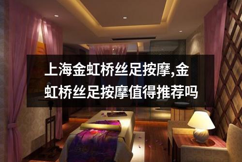 上海金虹桥丝足按摩,金虹桥丝足按摩值得推荐吗