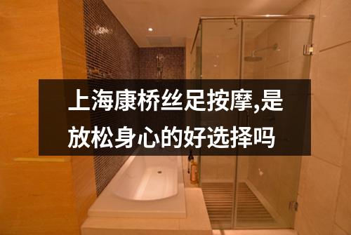 上海康桥丝足按摩,是放松身心的好选择吗