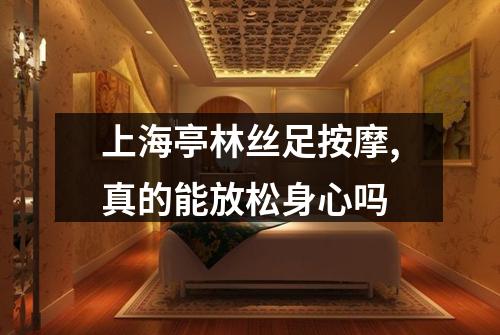 上海亭林丝足按摩,真的能放松身心吗