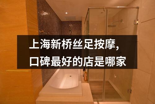 上海新桥丝足按摩,口碑最好的店是哪家