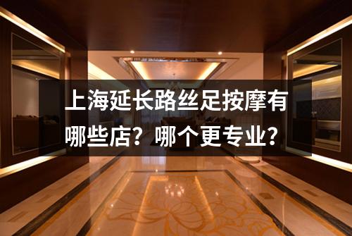 上海延长路丝足按摩有哪些店？哪个更专业？