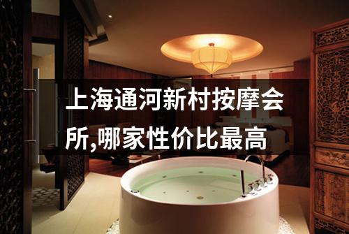 上海通河新村按摩会所,哪家性价比最高