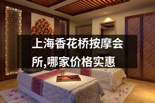 上海香花桥按摩会所,哪家价格实惠