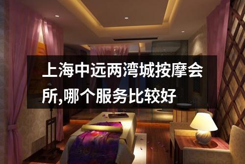 上海中远两湾城按摩会所,哪个服务比较好