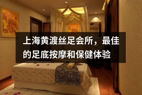 上海黄渡丝足会所，最佳的足底按摩和保健体验