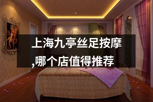 上海九亭丝足按摩,哪个店值得推荐