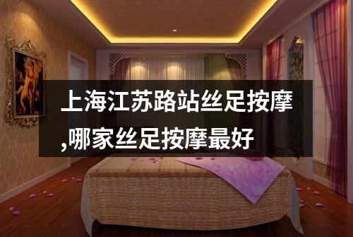 上海江苏路站丝足按摩,哪家丝足按摩最好