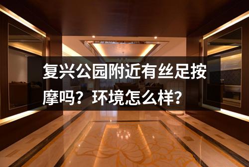 复兴公园附近有丝足按摩吗？环境怎么样？