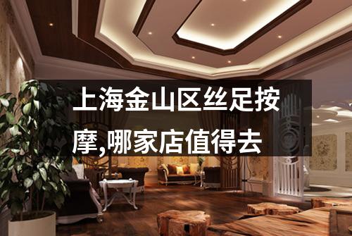上海金山区丝足按摩,哪家店值得去