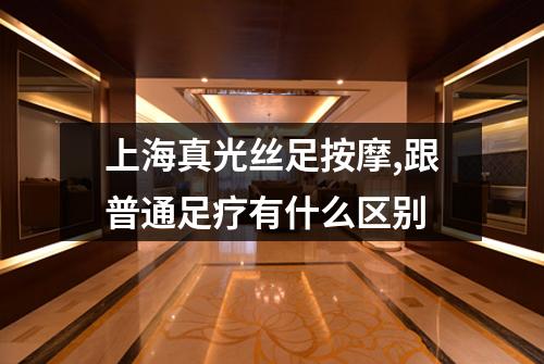 上海真光丝足按摩,跟普通足疗有什么区别