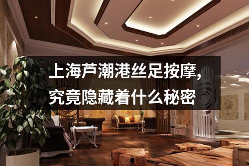 上海芦潮港丝足按摩,究竟隐藏着什么秘密