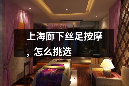 上海廊下丝足按摩,  怎么挑选