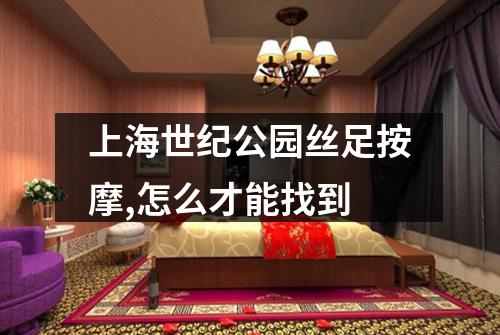 上海世纪公园丝足按摩,怎么才能找到