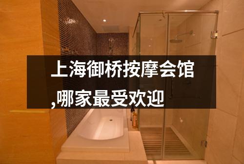 上海御桥按摩会馆,哪家最受欢迎